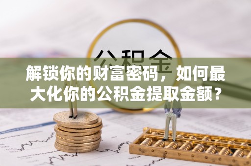 武陵解锁你的财富密码，如何最大化你的公积金提取金额？