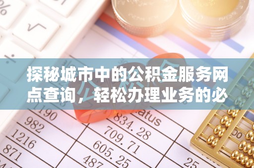 武陵探秘城市中的公积金服务网点查询，轻松办理业务的必备指南