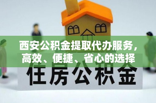 武陵西安公积金提取代办服务，高效、便捷、省心的选择