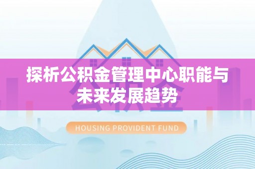 武陵探析公积金管理中心职能与未来发展趋势