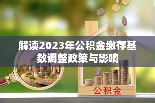 武陵解读2023年公积金缴存基数调整政策与影响