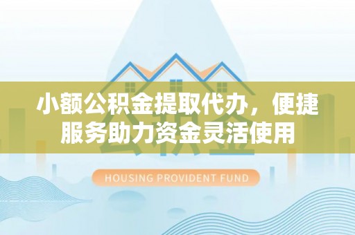 武陵小额公积金提取代办，便捷服务助力资金灵活使用