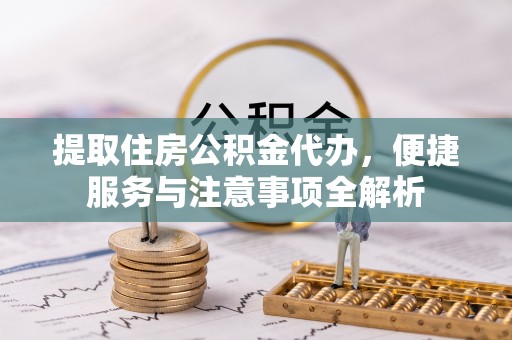 武陵提取住房公积金代办，便捷服务与注意事项全解析