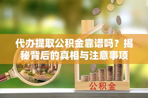 武陵代办提取公积金靠谱吗？揭秘背后的真相与注意事项