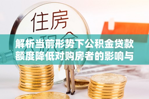 武陵解析当前形势下公积金贷款额度降低对购房者的影响与应对策略
