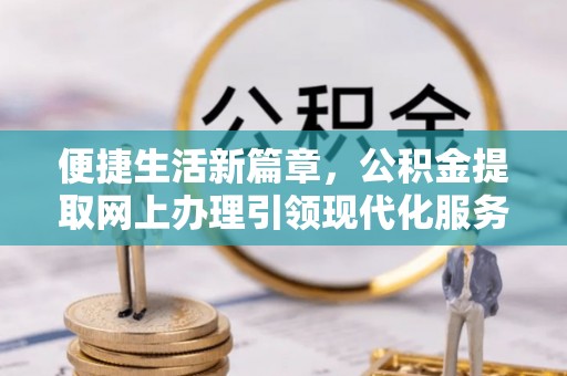 武陵便捷生活新篇章，公积金提取网上办理引领现代化服务