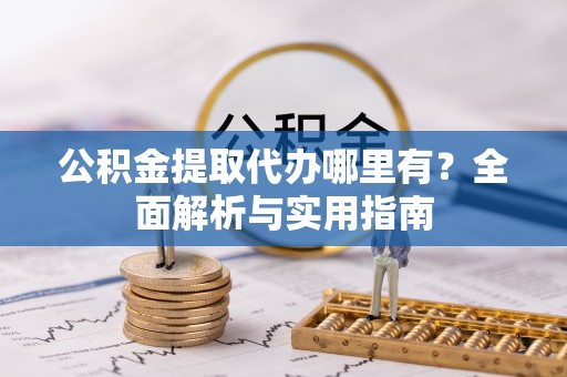 武陵公积金提取代办哪里有？全面解析与实用指南