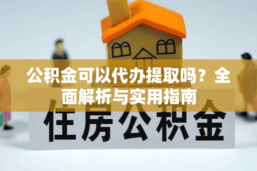 武陵公积金可以代办提取吗？全面解析与实用指南