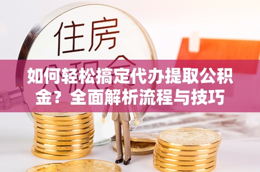 武陵如何轻松搞定代办提取公积金？全面解析流程与技巧