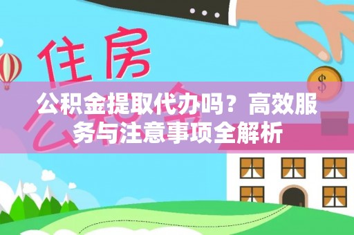 武陵公积金提取代办吗？高效服务与注意事项全解析