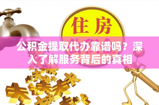 武陵公积金提取代办靠谱吗？深入了解服务背后的真相