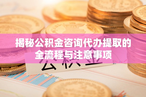 武陵揭秘公积金咨询代办提取的全流程与注意事项