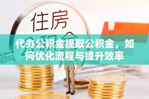 武陵代办公积金提取公积金，如何优化流程与提升效率