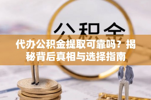 武陵代办公积金提取可靠吗？揭秘背后真相与选择指南