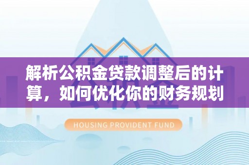 武陵解析公积金贷款调整后的计算，如何优化你的财务规划