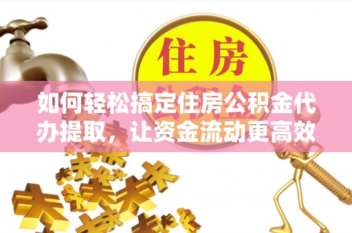 武陵如何轻松搞定住房公积金代办提取，让资金流动更高效
