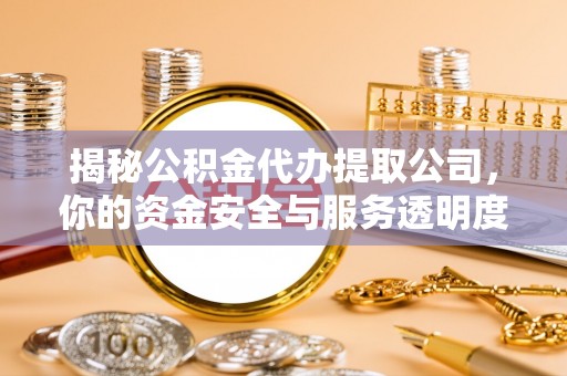 武陵揭秘公积金代办提取公司，你的资金安全与服务透明度全解析