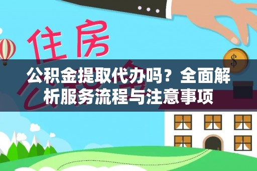 武陵公积金提取代办吗？全面解析服务流程与注意事项