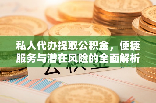 武陵私人代办提取公积金，便捷服务与潜在风险的全面解析