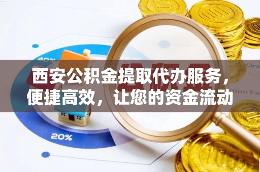 武陵西安公积金提取代办服务，便捷高效，让您的资金流动无忧