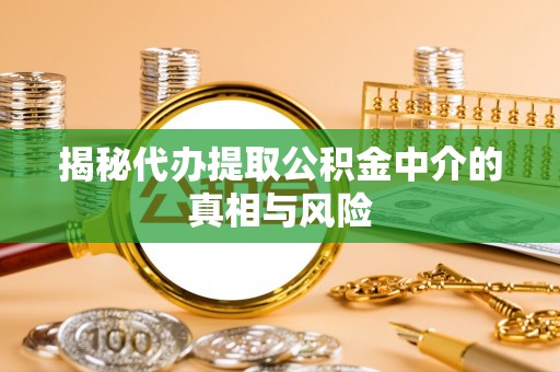 武陵揭秘代办提取公积金中介的真相与风险