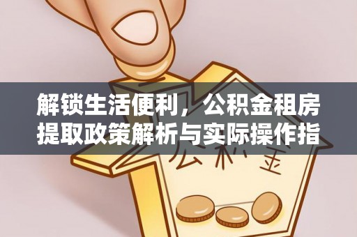 武陵解锁生活便利，公积金租房提取政策解析与实际操作指南