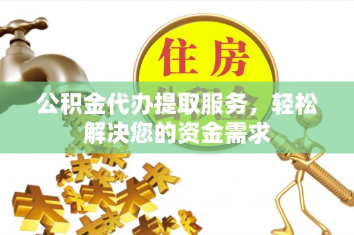武陵公积金代办提取服务，轻松解决您的资金需求