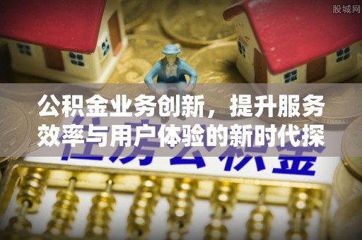 武陵公积金业务创新，提升服务效率与用户体验的新时代探索
