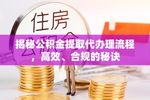 武陵揭秘公积金提取代办理流程，高效、合规的秘诀