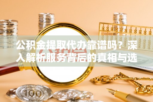 武陵公积金提取代办靠谱吗？深入解析服务背后的真相与选择指南