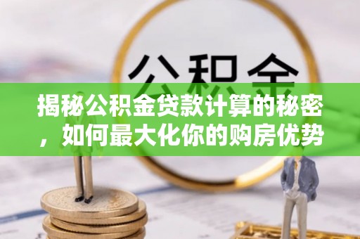 武陵揭秘公积金贷款计算的秘密，如何最大化你的购房优势