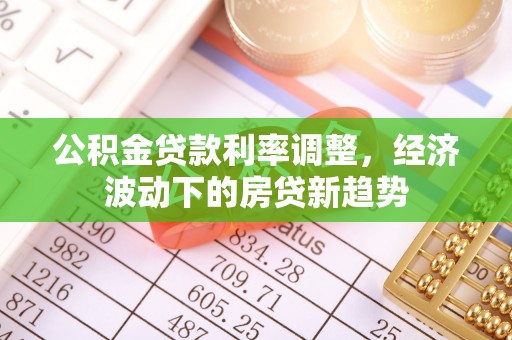 武陵公积金贷款利率调整，经济波动下的房贷新趋势