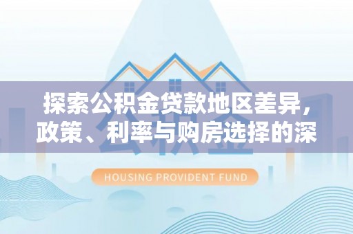 武陵探索公积金贷款地区差异，政策、利率与购房选择的深度解析