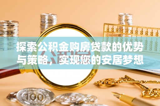 武陵探索公积金购房贷款的优势与策略，实现您的安居梦想