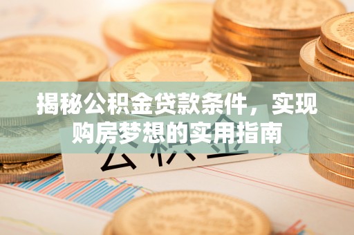 武陵揭秘公积金贷款条件，实现购房梦想的实用指南