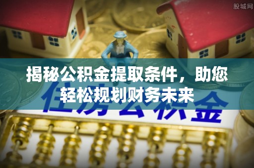武陵揭秘公积金提取条件，助您轻松规划财务未来