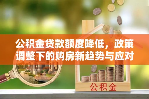 武陵公积金贷款额度降低，政策调整下的购房新趋势与应对策略