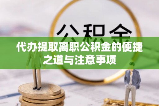 武陵代办提取离职公积金的便捷之道与注意事项