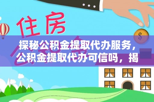 武陵探秘公积金提取代办服务，公积金提取代办可信吗，揭秘真相与选择指南