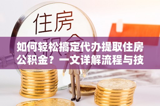 武陵如何轻松搞定代办提取住房公积金？一文详解流程与技巧