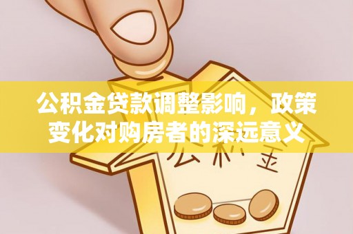 武陵公积金贷款调整影响，政策变化对购房者的深远意义