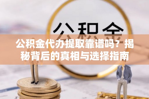 武陵公积金代办提取靠谱吗？揭秘背后的真相与选择指南