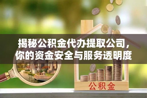 武陵揭秘公积金代办提取公司，你的资金安全与服务透明度指南