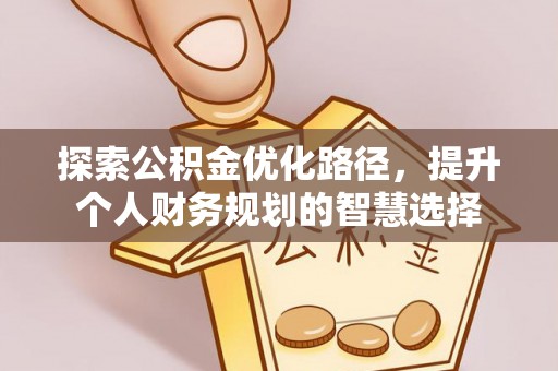 武陵探索公积金优化路径，提升个人财务规划的智慧选择