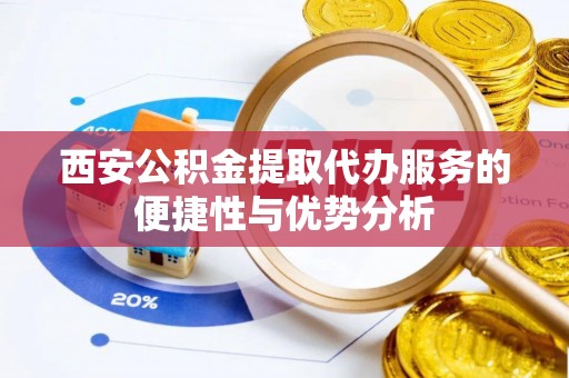 武陵西安公积金提取代办服务的便捷性与优势分析