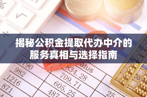 武陵揭秘公积金提取代办中介的服务真相与选择指南