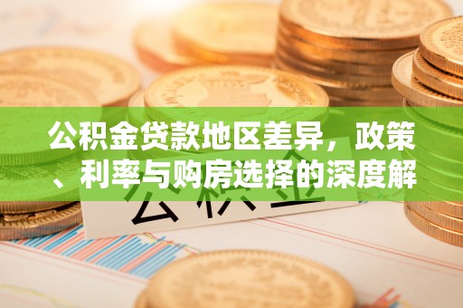 武陵公积金贷款地区差异，政策、利率与购房选择的深度解析
