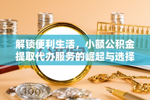 武陵解锁便利生活，小额公积金提取代办服务的崛起与选择