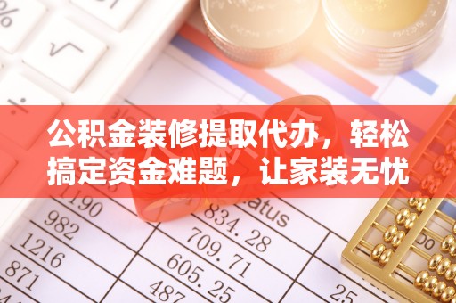 武陵公积金装修提取代办，轻松搞定资金难题，让家装无忧