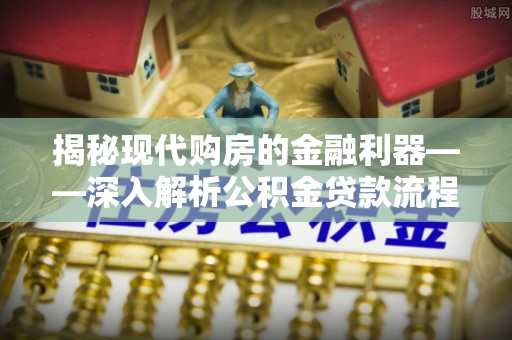 武陵揭秘现代购房的金融利器——深入解析公积金贷款流程